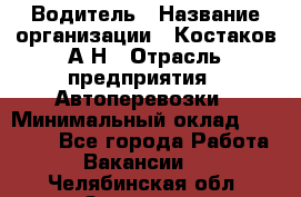 Водитель › Название организации ­ Костаков А.Н › Отрасль предприятия ­ Автоперевозки › Минимальный оклад ­ 40 000 - Все города Работа » Вакансии   . Челябинская обл.,Златоуст г.